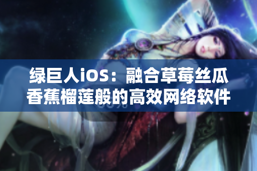 绿巨人iOS：融合草莓丝瓜香蕉榴莲般的高效网络软件