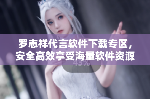罗志祥代言软件下载专区，安全高效享受海量软件资源