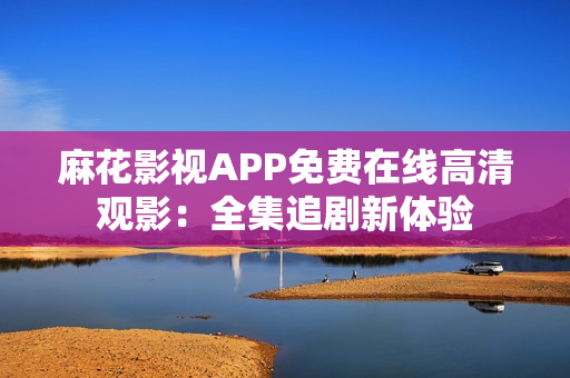 麻花影视APP免费在线高清观影：全集追剧新体验