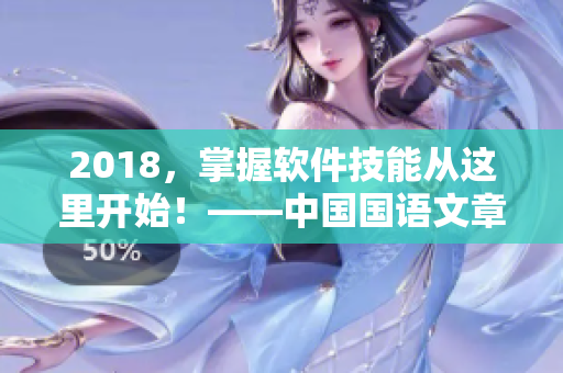 2018，掌握软件技能从这里开始！——中国国语文章编辑