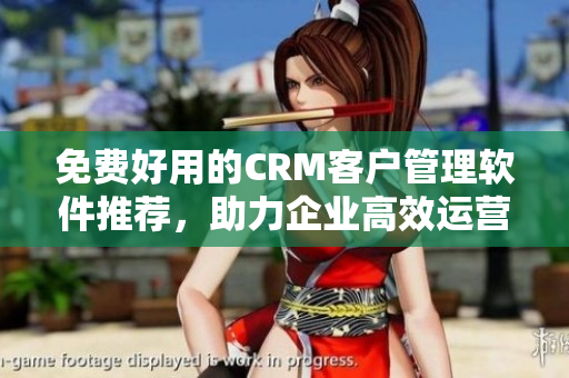 免费好用的CRM客户管理软件推荐，助力企业高效运营