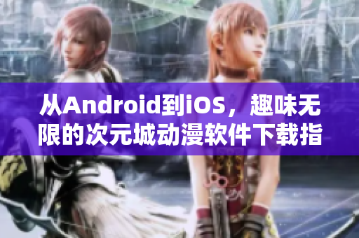 从Android到iOS，趣味无限的次元城动漫软件下载指南