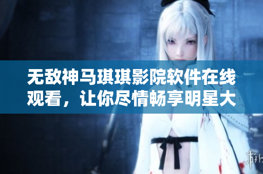 无敌神马琪琪影院软件在线观看，让你尽情畅享明星大片