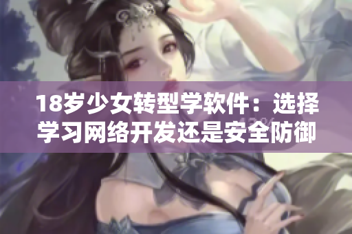 18岁少女转型学软件：选择学习网络开发还是安全防御？