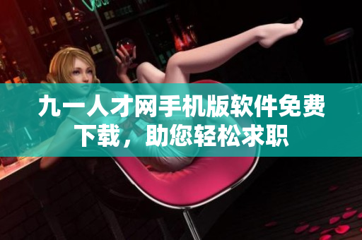 九一人才网手机版软件免费下载，助您轻松求职