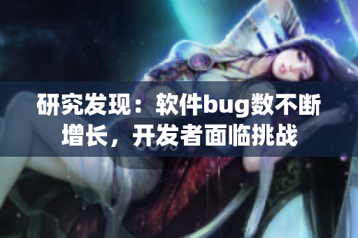 研究发现：软件bug数不断增长，开发者面临挑战