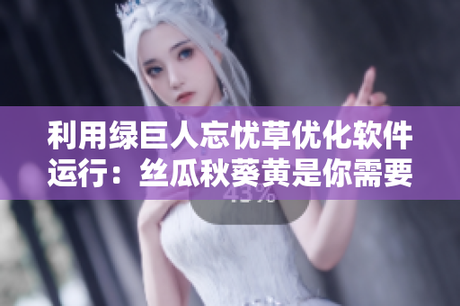 利用绿巨人忘忧草优化软件运行：丝瓜秋葵黄是你需要了解的秘密武器！