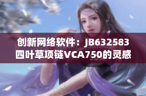 创新网络软件：JB632583四叶草项链VCA750的灵感来源与技术解析