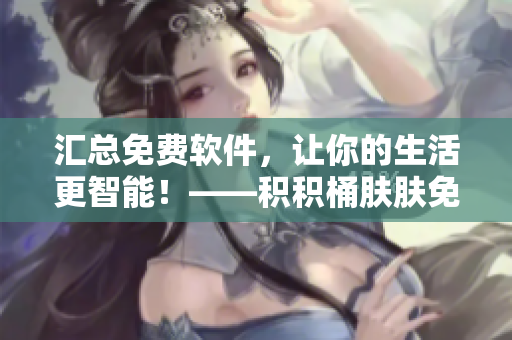 汇总免费软件，让你的生活更智能！——积积桶肤肤免费软件大全APP