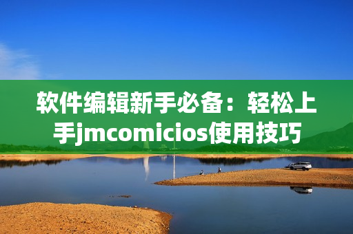 软件编辑新手必备：轻松上手jmcomicios使用技巧