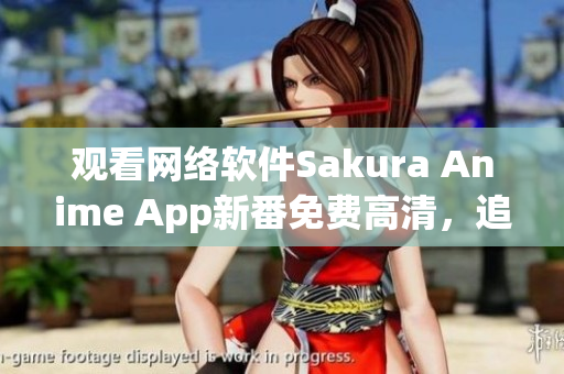 观看网络软件Sakura Anime App新番免费高清，追剧更便捷！