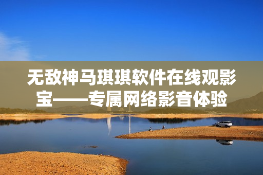 无敌神马琪琪软件在线观影宝——专属网络影音体验
