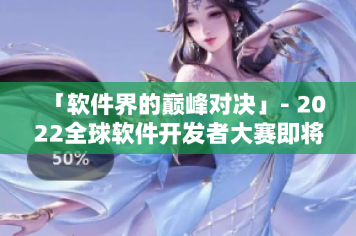 「软件界的巅峰对决」- 2022全球软件开发者大赛即将拉开序幕！