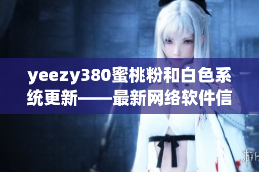 yeezy380蜜桃粉和白色系统更新——最新网络软件信息