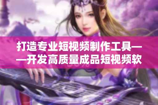 打造专业短视频制作工具——开发高质量成品短视频软件