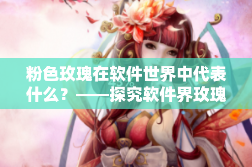 粉色玫瑰在软件世界中代表什么？——探究软件界玫瑰的隐藏花语