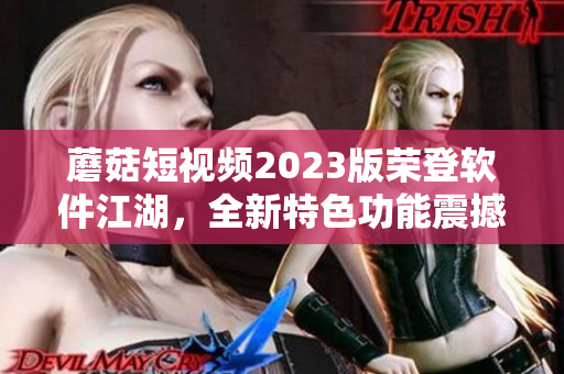 蘑菇短视频2023版荣登软件江湖，全新特色功能震撼来袭！