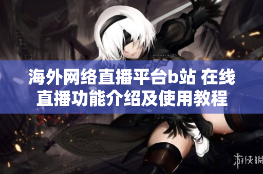 海外网络直播平台b站 在线直播功能介绍及使用教程