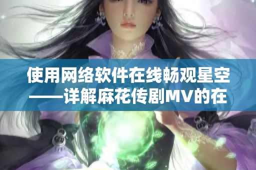 使用网络软件在线畅观星空——详解麻花传剧MV的在线观看方法