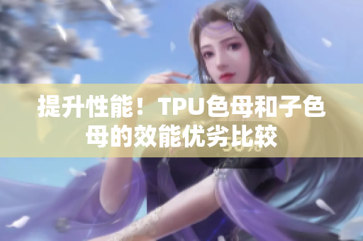 提升性能！TPU色母和子色母的效能优劣比较