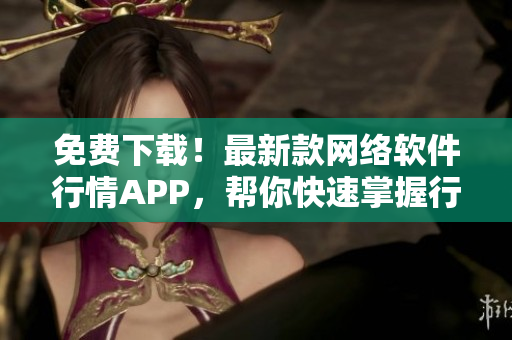 免费下载！最新款网络软件行情APP，帮你快速掌握行情动态