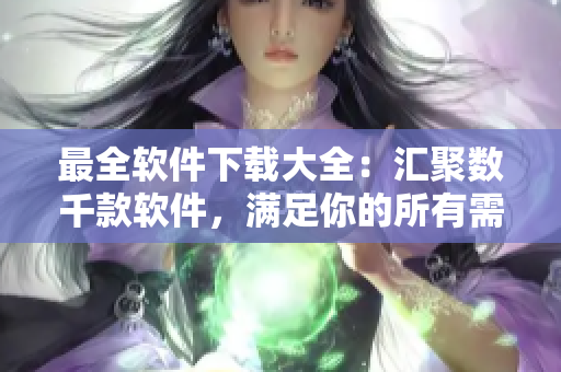 最全软件下载大全：汇聚数千款软件，满足你的所有需求