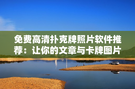 免费高清扑克牌照片软件推荐：让你的文章与卡牌图片更加出色