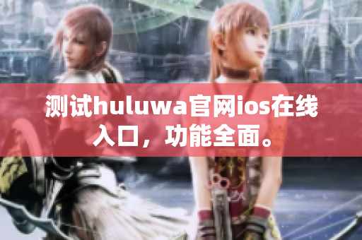 测试huluwa官网ios在线入口，功能全面。