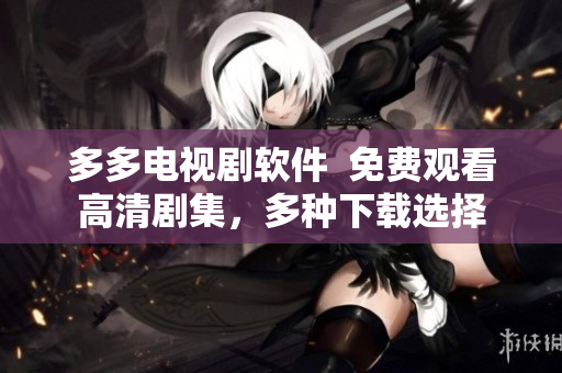 多多电视剧软件  免费观看高清剧集，多种下载选择