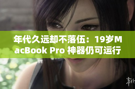 年代久远却不落伍：19岁MacBook Pro 神器仍可运行最新软件