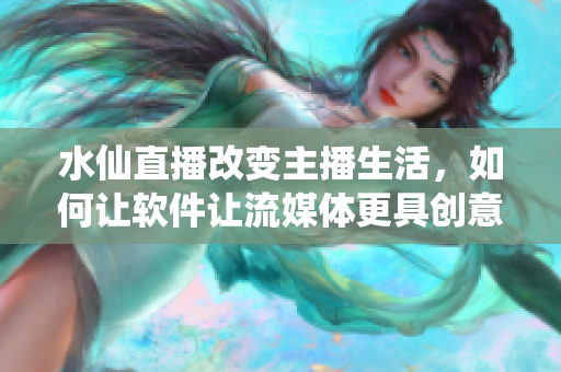 水仙直播改变主播生活，如何让软件让流媒体更具创意？