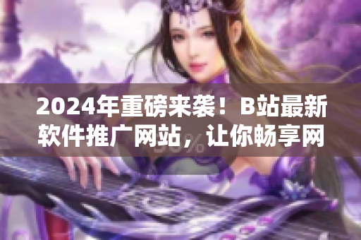 2024年重磅来袭！B站最新软件推广网站，让你畅享网络软件世界！
