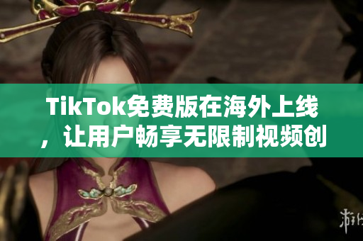 TikTok免费版在海外上线，让用户畅享无限制视频创意