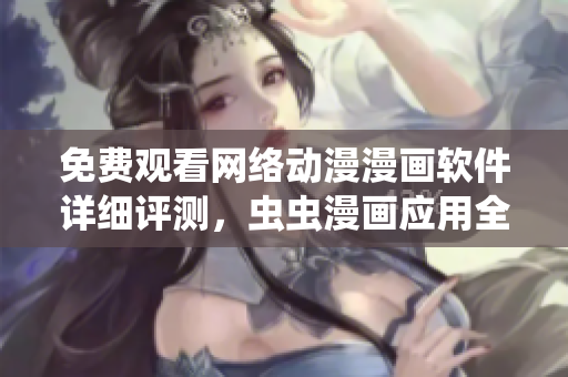 免费观看网络动漫漫画软件详细评测，虫虫漫画应用全面解析