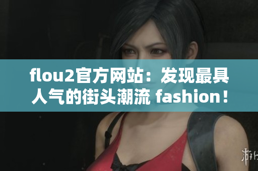 flou2官方网站：发现最具人气的街头潮流 fashion！