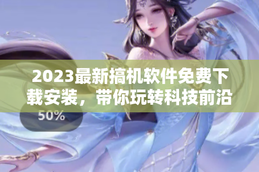 2023最新搞机软件免费下载安装，带你玩转科技前沿！