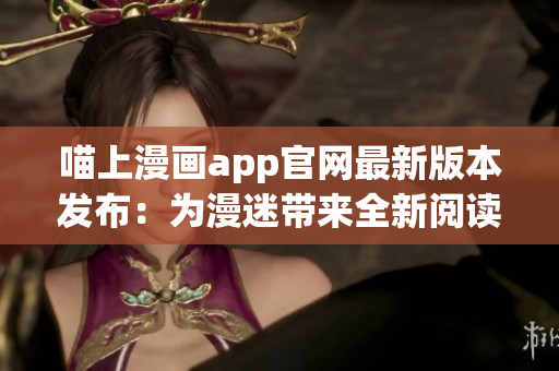 喵上漫画app官网最新版本发布：为漫迷带来全新阅读体验！