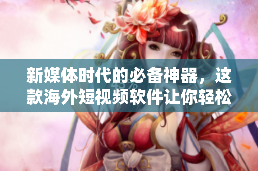 新媒体时代的必备神器，这款海外短视频软件让你轻松掌握视频创作秘籍
