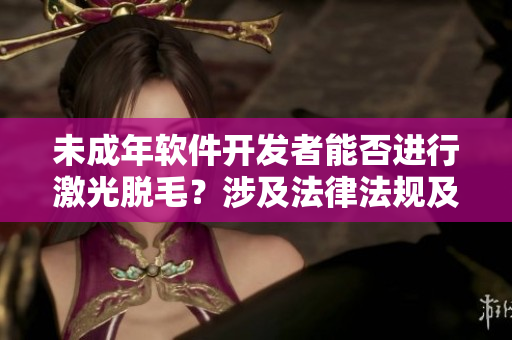 未成年软件开发者能否进行激光脱毛？涉及法律法规及风险的讨论