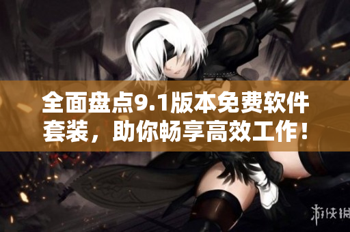 全面盘点9.1版本免费软件套装，助你畅享高效工作！