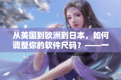 从美国到欧洲到日本，如何调整你的软件尺码？——一位网络软件编辑的经验分享