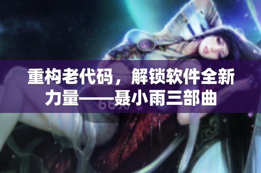 重构老代码，解锁软件全新力量——聂小雨三部曲