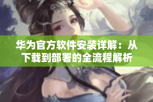 华为官方软件安装详解：从下载到部署的全流程解析