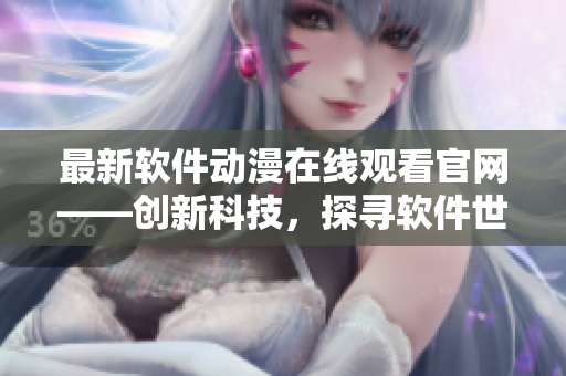 最新软件动漫在线观看官网——创新科技，探寻软件世界的无限可能