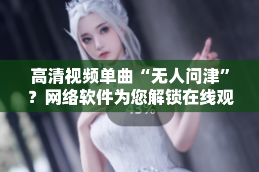 高清视频单曲“无人问津”？网络软件为您解锁在线观看利器