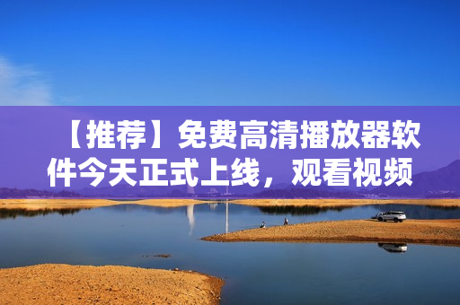 【推荐】免费高清播放器软件今天正式上线，观看视频更便捷！