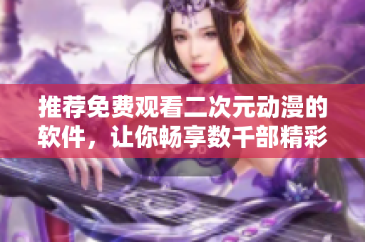 推荐免费观看二次元动漫的软件，让你畅享数千部精彩动漫