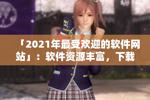 「2021年最受欢迎的软件网站」：软件资源丰富，下载速度惊人