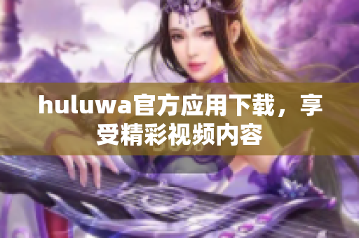 huluwa官方应用下载，享受精彩视频内容