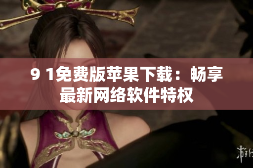 9 1免费版苹果下载：畅享最新网络软件特权